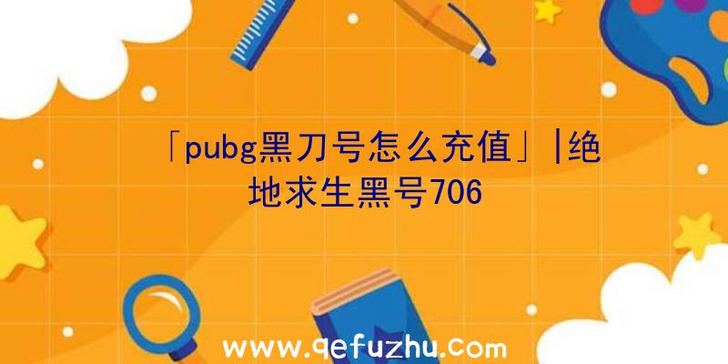 「pubg黑刀号怎么充值」|绝地求生黑号706